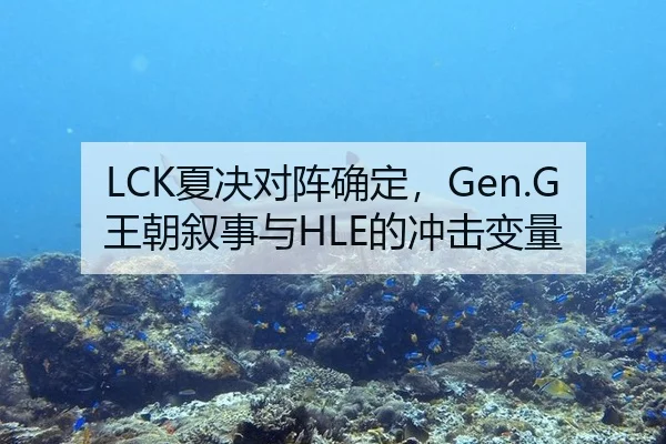LCK夏决对阵确定，Gen.G王朝叙事与HLE的冲击变量